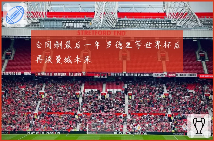 合同剩最后一年 罗德里等世界杯后再谈曼城未来
