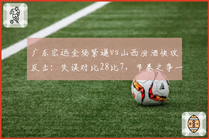 广东宏远全场紧逼vs山西汾酒快攻反击:失误对比28比7,节奏之争一边倒