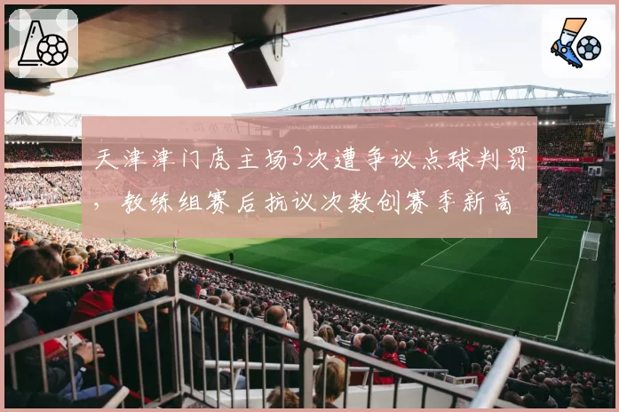 天津津门虎主场3次遭争议点球判罚，教练组赛后抗议次数创赛季新高