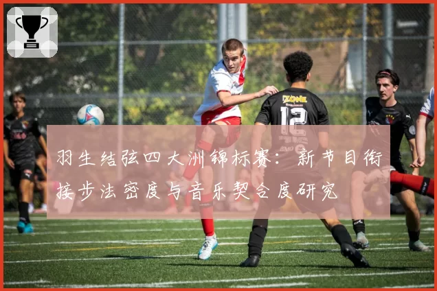 羽生结弦四大洲锦标赛:新节目衔接步法密度与音乐契合度研究