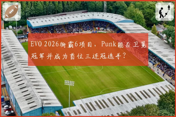 EVO 2026街霸6项目,Punk能否卫冕冠军并成为首位三连冠选手?