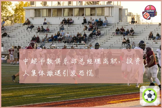 中超半数俱乐部总经理离职，投资人集体撤退引发恐慌