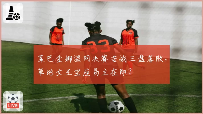 莱巴金娜温网决赛苦战三盘落败，草地女王宝座易主在即？