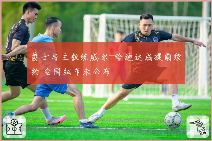 爵士与主教练威尔-哈迪达成提前续约 合同细节未公布