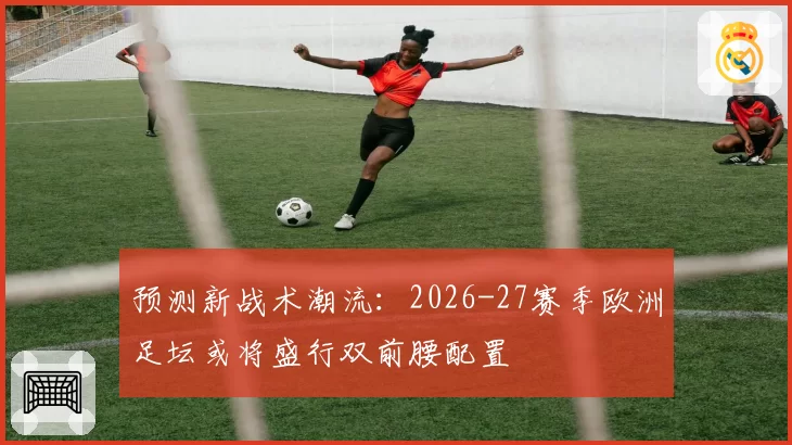 预测新战术潮流：2026-27赛季欧洲足坛或将盛行双前腰配置