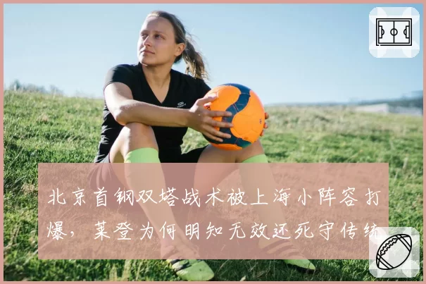 北京首钢双塔战术被上海小阵容打爆，莱登为何明知无效还死守传统打法？