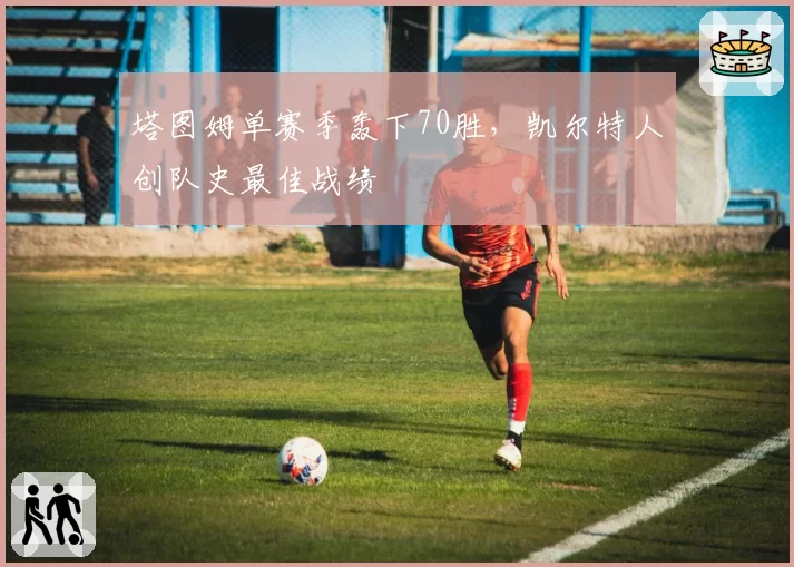 塔图姆单赛季轰下70胜，凯尔特人创队史最佳战绩