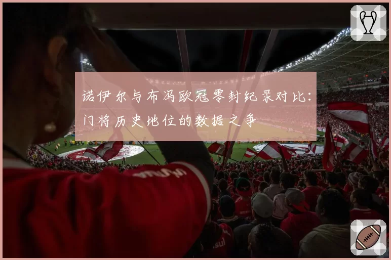 诺伊尔与布冯欧冠零封纪录对比:门将历史地位的数据之争