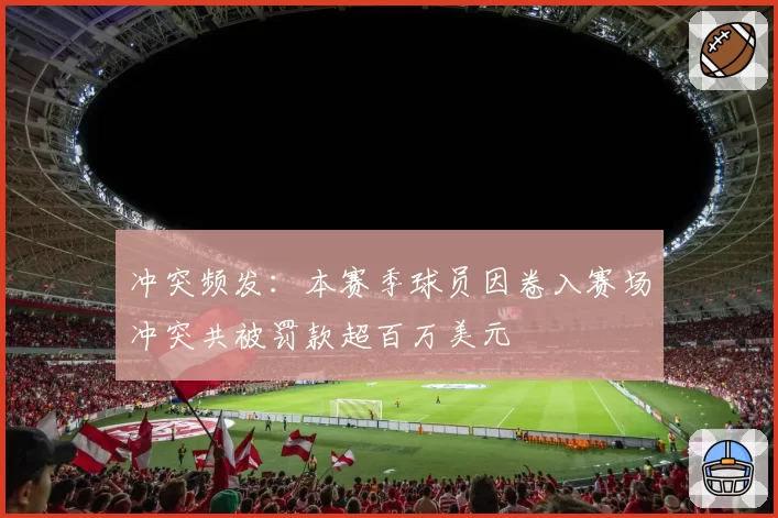 冲突频发：本赛季球员因卷入赛场冲突共被罚款超百万美元
